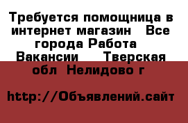 Требуется помощница в интернет-магазин - Все города Работа » Вакансии   . Тверская обл.,Нелидово г.